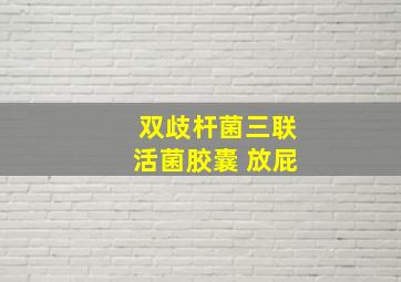 双歧杆菌三联活菌胶囊 放屁